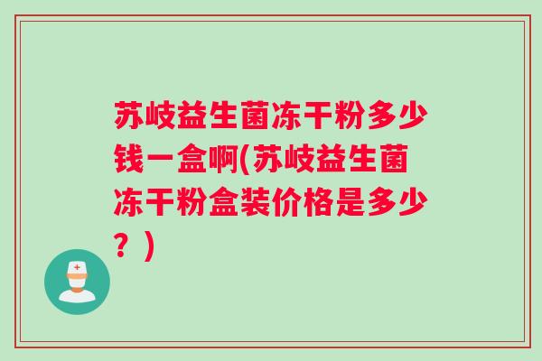 苏岐益生菌冻干粉多少钱一盒啊(苏岐益生菌冻干粉盒装价格是多少？)