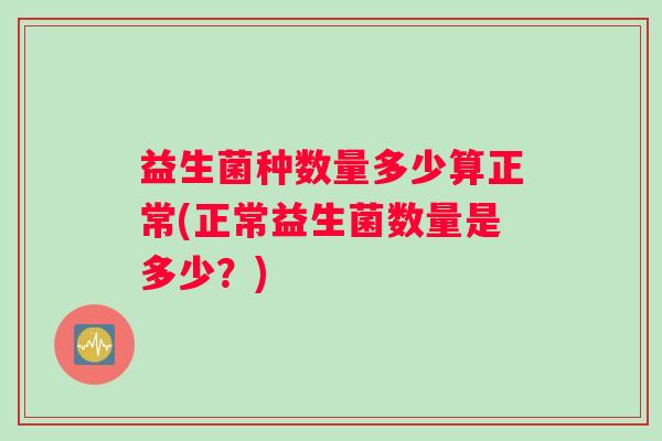 益生菌种数量多少算正常(正常益生菌数量是多少？)