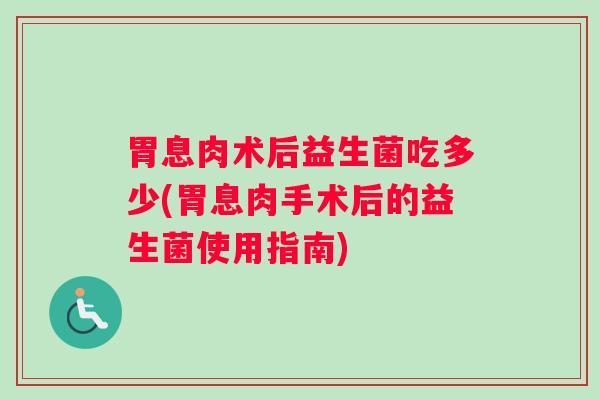 胃息肉术后益生菌吃多少(胃息肉手术后的益生菌使用指南)