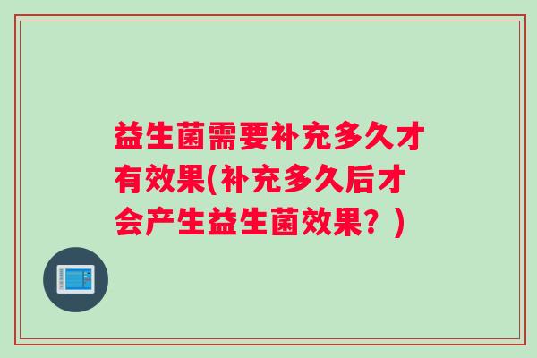 益生菌需要补充多久才有效果(补充多久后才会产生益生菌效果？)