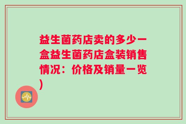 益生菌药店卖的多少一盒益生菌药店盒装销售情况：价格及销量一览)