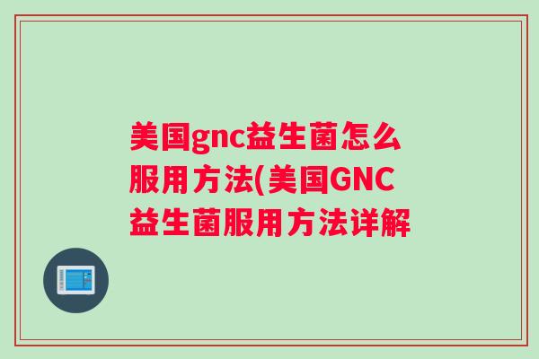 美国gnc益生菌怎么服用方法(美国GNC益生菌服用方法详解