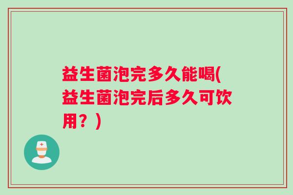 益生菌泡完多久能喝(益生菌泡完后多久可饮用?) 益生菌泡完多久能喝(益生菌泡完后多久可饮用?)
