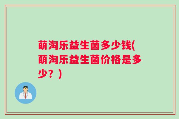 萌淘乐益生菌多少钱(萌淘乐益生菌价格是多少？)