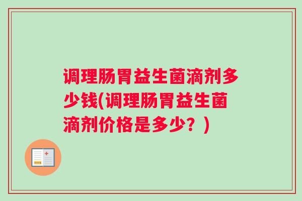 调理肠胃益生菌滴剂多少钱(调理肠胃益生菌滴剂价格是多少？)