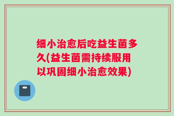 细小治愈后吃益生菌多久(益生菌需持续服用以巩固细小治愈效果)