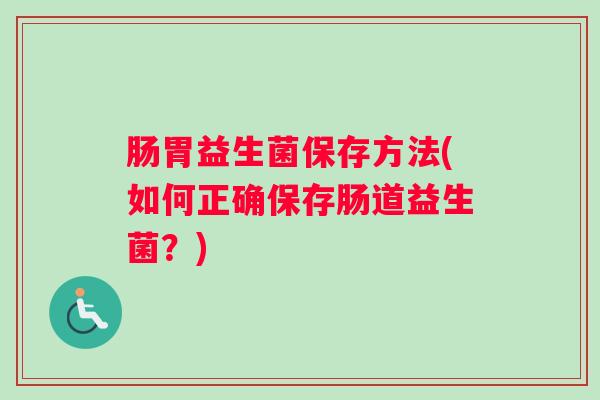 肠胃益生菌保存方法(如何正确保存肠道益生菌？)
