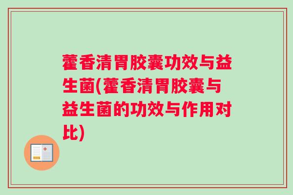 藿香清胃胶囊功效与益生菌(藿香清胃胶囊与益生菌的功效与作用对比)