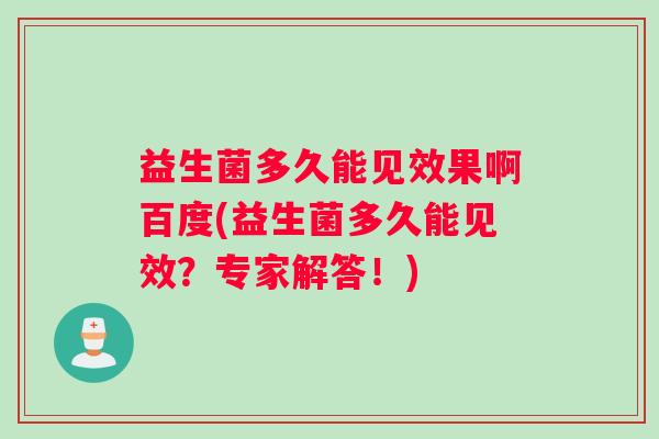 益生菌多久能见效果啊百度(益生菌多久能见效？专家解答！)