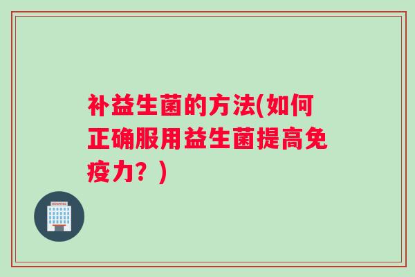补益生菌的方法(如何正确服用益生菌提高力？)