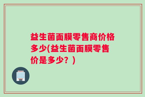 益生菌面膜零售商价格多少(益生菌面膜零售价是多少？)