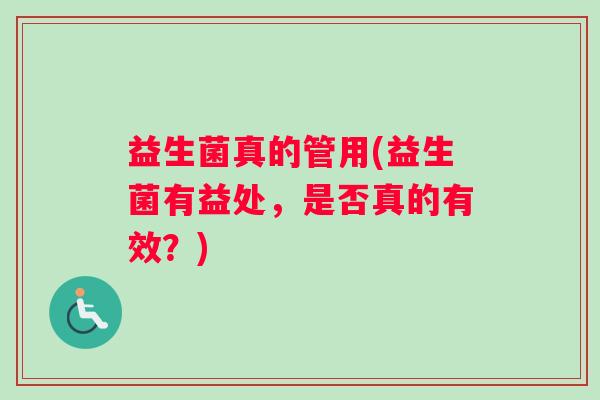 益生菌真的管用(益生菌有益处，是否真的有效？)
