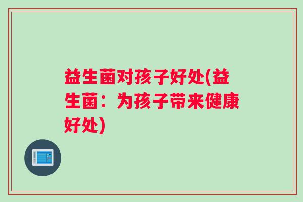 益生菌对孩子好处(益生菌：为孩子带来健康好处)