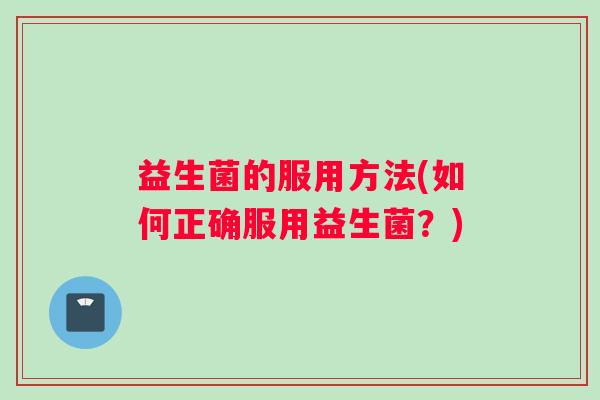 益生菌的服用方法(如何正确服用益生菌？)