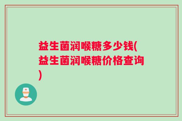 益生菌润喉糖多少钱(益生菌润喉糖价格查询)