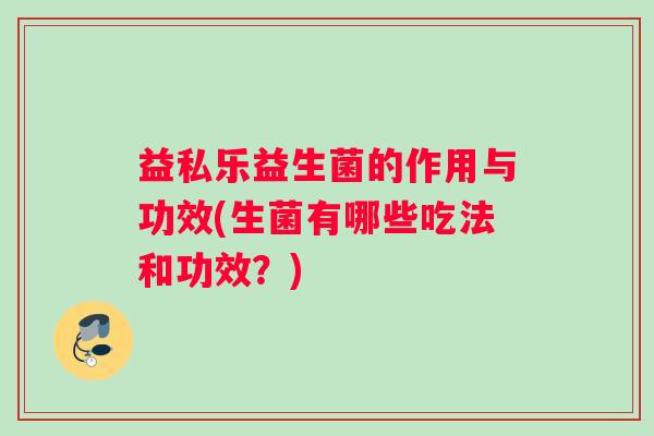 益私乐益生菌的作用与功效(生菌有哪些吃法和功效？)