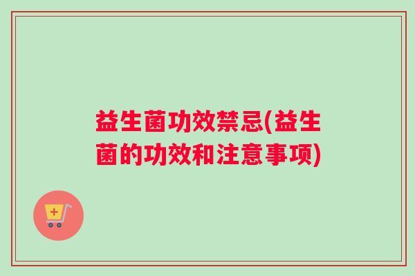 益生菌功效禁忌(益生菌的功效和注意事项)