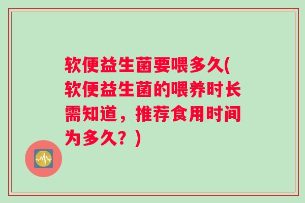 软便益生菌要喂多久(软便益生菌的喂养时长需知道，推荐食用时间为多久？)