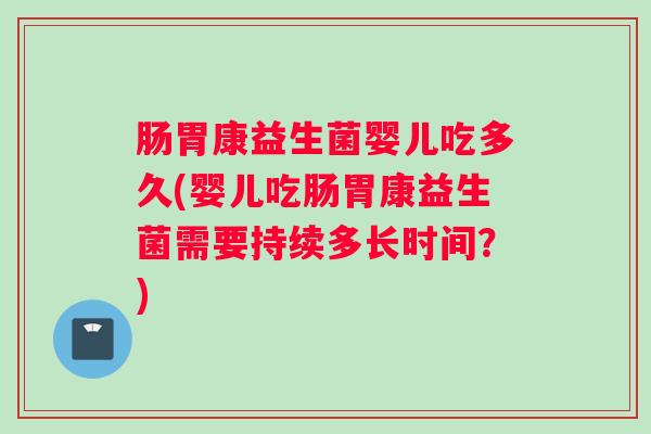 肠胃康益生菌婴儿吃多久(婴儿吃肠胃康益生菌需要持续多长时间？)