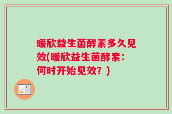 暖欣益生菌酵素多久见效(暖欣益生菌酵素：何时开始见效？)