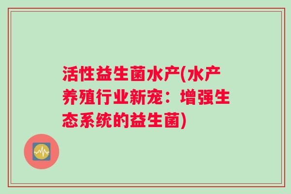 活性益生菌水产(水产养殖行业新宠：增强生态系统的益生菌)
