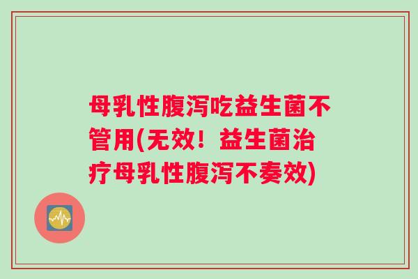母乳性腹泻吃益生菌不管用(无效！益生菌治疗母乳性腹泻不奏效)