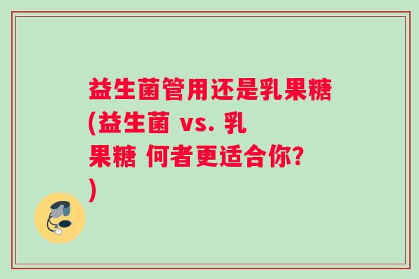 益生菌管用还是乳果糖(益生菌 vs. 乳果糖 何者更适合你？)