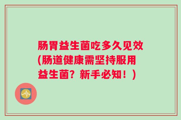 肠胃益生菌吃多久见效(肠道健康需坚持服用益生菌？新手必知！)