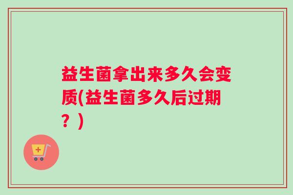 益生菌拿出来多久会变质(益生菌多久后过期？)