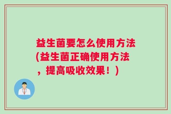 益生菌要怎么使用方法(益生菌正确使用方法，提高吸收效果！)