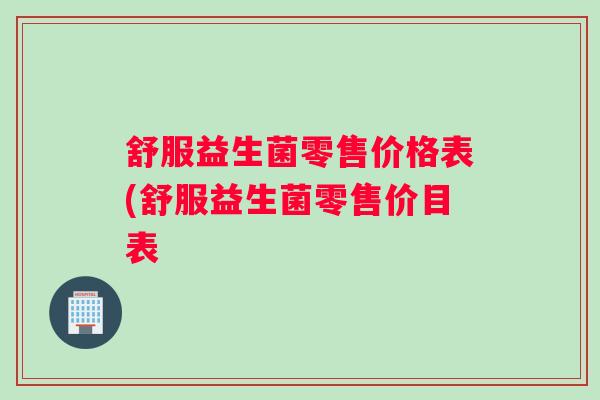 舒服益生菌零售价格表(舒服益生菌零售价目表