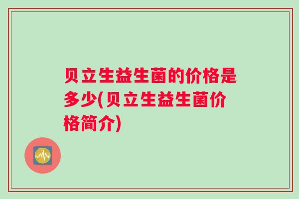 贝立生益生菌的价格是多少(贝立生益生菌价格简介)