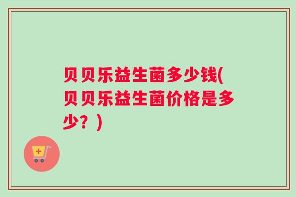 贝贝乐益生菌多少钱(贝贝乐益生菌价格是多少？)