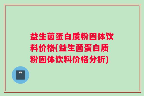 益生菌蛋白质粉固体饮料价格(益生菌蛋白质粉固体饮料价格分析)