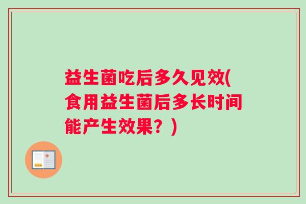 益生菌吃后多久见效(食用益生菌后多长时间能产生效果？)
