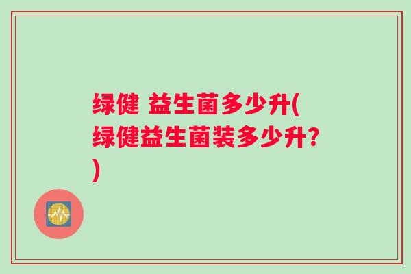 绿健 益生菌多少升(绿健益生菌装多少升？)