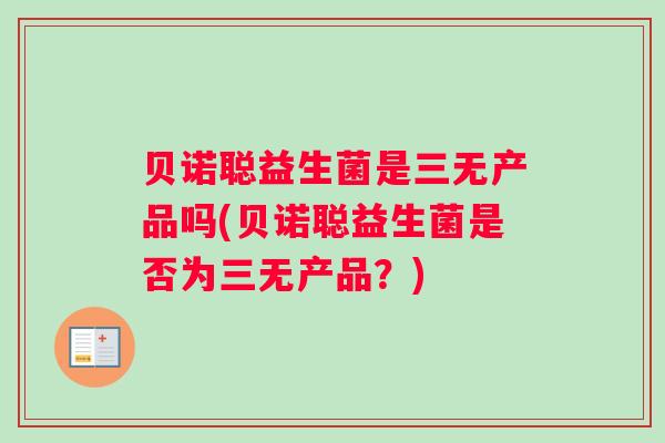 贝诺聪益生菌是三无产品吗(贝诺聪益生菌是否为三无产品？)
