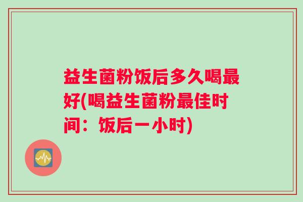 益生菌粉饭后多久喝好(喝益生菌粉佳时间：饭后一小时)