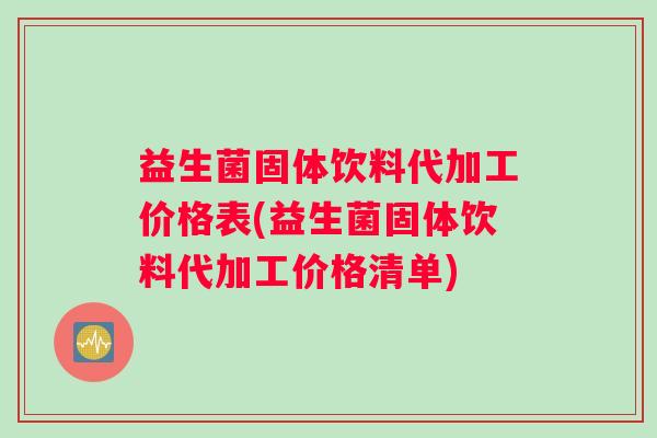 益生菌固体饮料代加工价格表(益生菌固体饮料代加工价格清单)