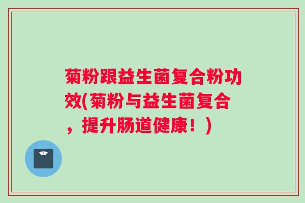 菊粉跟益生菌复合粉功效(菊粉与益生菌复合，提升肠道健康！)