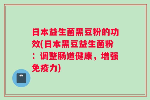 日本益生菌黑豆粉的功效(日本黑豆益生菌粉：调整肠道健康，增强免疫力)