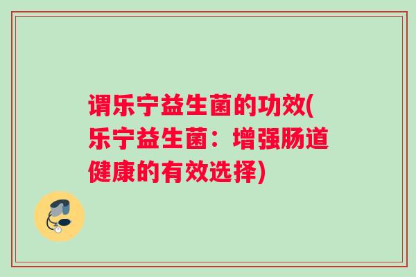 谓乐宁益生菌的功效(乐宁益生菌：增强肠道健康的有效选择)