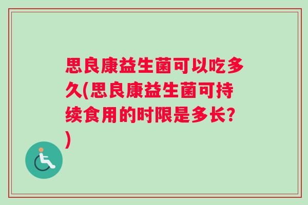 思良康益生菌可以吃多久(思良康益生菌可持续食用的时限是多长？)