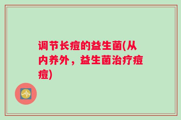 调节长痘的益生菌(从内养外，益生菌治疗痘痘)