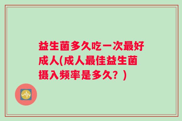 益生菌多久吃一次最好成人(成人最佳益生菌摄入频率是多久？)