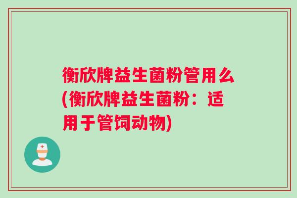 衡欣牌益生菌粉管用么(衡欣牌益生菌粉：适用于管饲动物)
