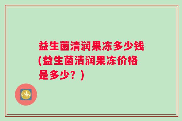 益生菌清润果冻多少钱(益生菌清润果冻价格是多少？)