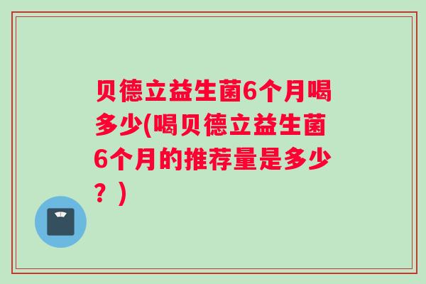 贝德立益生菌6个月喝多少(喝贝德立益生菌6个月的推荐量是多少？)