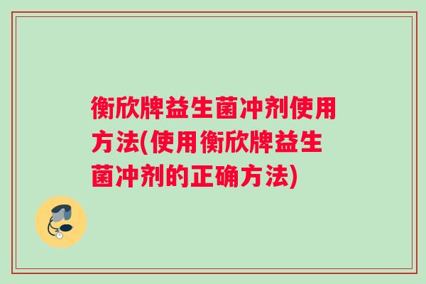 衡欣牌益生菌冲剂使用方法(使用衡欣牌益生菌冲剂的正确方法)