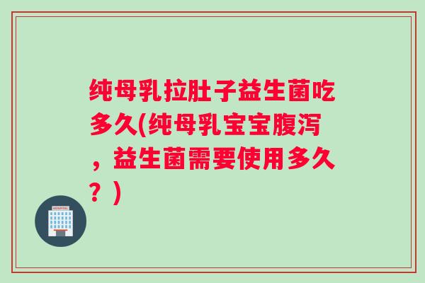 纯母乳拉肚子益生菌吃多久(纯母乳宝宝，益生菌需要使用多久？)